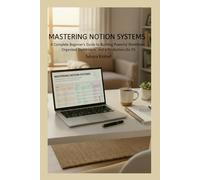 Mastering Notion Systems: A Complete Beginner’s Guide to Building Powerful Workflows, Organized Dashboards, and a Productive Life OS