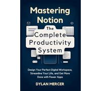 Mastering Notion: The Complete Productivity System: Design Your Perfect Digital Workspace, Streamline Your Life, and Get More Done With Fewer Apps