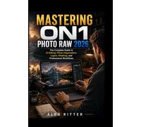 MASTERING ON1 PHOTO RAW 2026: The Complete Guide to AI Editing, Photo Organization, Layers, Masking, and Professional Workflows (Camera Mastery Series”)