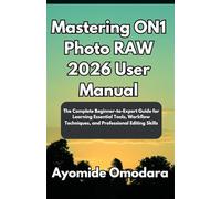 Mastering ON1 Photo RAW 2026 User Manual: The Complete Beginner-to-Expert Guide for Learning Essential Tools, Workflow Techniques, and Professional Editing Skills