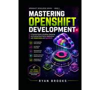 Mastering OpenShift Development: A Practical Guide to Building, Deploying, and Scaling Cloud-Native Applications with Kubernetes and OpenShift