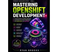 Mastering OpenShift Development: A Practical Guide to Building, Deploying, and Scaling Cloud-Native Applications with Kubernetes and OpenShift