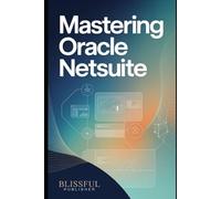 Mastering Oracle NetSuite: Your Complete Step-by-Step Guide to Understanding, Navigating, and Using NetSuite with Confidence