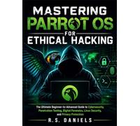 Mastering Parrot OS for Ethical Hacking: The Ultimate Beginner-to-Advanced Guide to Cybersecurity, Penetration Testing, Digital Forensics, Linux Security, and Privacy Protection