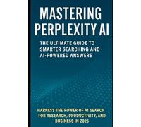 Mastering Perplexity AI: The Ultimate Guide to Smarter Searching and AI-Powered Answers: Harness the Power of AI Search for Research, Productivity, ... productivity, creativity, and innovation.)
