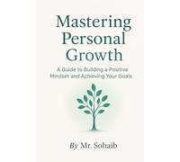 Mastering Personal Growth: A Guide to Building a Positive Mindset and Achieving Your Goals