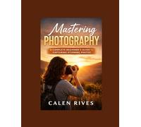 Mastering Photography: A Complete Beginner’s Guide to Capturing Stunning Photos