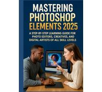 MASTERING PHOTOSHOP ELEMENTS 2025: A Step-by-Step Learning Guide for Photo Editors, Creatives, and Digital Artists of All Skill Levels