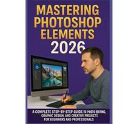 MASTERING PHOTOSHOP ELEMENTS 2026: A Complete Step-by-Step Guide to Photo Editing, Graphic Design, and Creative Projects for Beginners and Professionals