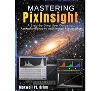 Mastering PixInsight: A Step-by-Step User Guide for Astrophotography and Image Processing