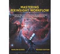 Mastering PixInsight Workflow: The Step-by-Step User Guide for Deep Sky Astrophotography Processing - Expert Techniques, Troubleshooting and Creative Image Finishes