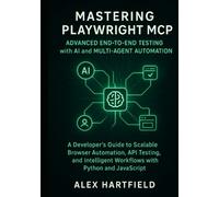 MASTERING PLAYWRIGHT MCP ADVANCED END-TO-END TESTING WITH AI & MULTI-AGENT AUTOMATION: A Developers Guide to Scalable Browser Automation, API, Testing & Intelligent Workflows with Python & Javascript