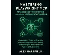 MASTERING PLAYWRIGHT MCP ADVANCED END-TO-END TESTING WITH AI & MULTI-AGENT AUTOMATION: A Developers Guide to Scalable Browser Automation, API, Testing & Intelligent Workflows with Python & Javascript