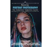 Mastering Portrait Photography: The Complete Guide: From Lighting and Posing to Post-Processing: How to Capture Stunning, Professional Portraits