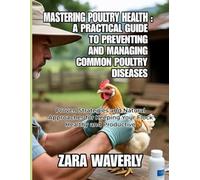 MASTERING POULTRY HEALTH: A PRACTICAL GUIDE TO PREVENTING AND MANAGING COMMON POULTRY DISEASES: Proven Strategies and Natural Approaches for Keeping Your Flock Healthy and Productive
