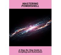 Mastering Powershell: A Step-By-Step Guide To Scripting And Automation
