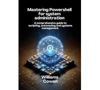 Mastering Powershell for system administration: A Comprehensive Guide to Scripting, Automation, and System Management