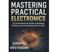 Mastering Practical Electronics: A Comprehensive Guide to Building, Testing, and Innovating with Circuits (Tech Tips and Information for Beginners and Programmers)