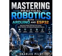 Mastering Practical Robotics with Arduino and ESP32: Build Smart Robots with Real-Time Control, Sensor Networks, and Advanced Automation Features