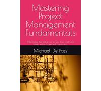 Mastering Project Management Fundamentals: Maximising the Value of Scope, Time and Cost Goals within Confined Constraints (Advance Leadership Methodology)