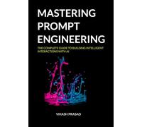 Mastering prompt engineering: The Complete Guide to Building Intelligent Interactions with AI (AI Mastery Series)