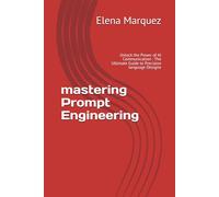 mastering Prompt Engineering: Unlock the Power of AI Communication : The Ultimate Guide to Precision language Designe