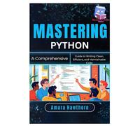 Mastering Python: A Comprehensive Guide to Writing Clean, Efficient, and Maintainable Code