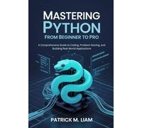 MASTERING PYTHON: FROM BEGINNER TO PRO: A Comprehensive Guide to Coding, Problem-Solving, and Building Real-World Applications