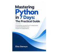 Mastering Python in 7 Days: The Practical Guide: A Complete Journey from Python Fundamentals to Advanced Programming and Production Applications