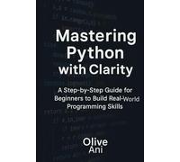 Mastering python with clarity: A step-by-step guide for beginners to build real-world programming skills