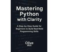 Mastering python with clarity: A step-by-step guide for beginners to build real-world programming skills