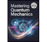 Mastering Quantum Mechanics: A Comprehensive, Step-by-Step Guide to the Mathematics, Philosophy, and Real-World Applications Universe