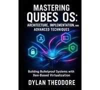 Mastering Qubes OS: Architecture, Implementation, and Advanced Techniques: Building Bulletproof Systems with Xen-Based Virtualization