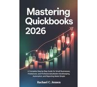 Mastering QuickBooks 2026: A Complete Step-by-Step Guide for Small Businesses, Freelancers, and Professionals,Modern Bookkeeping, Automation, and Reporting Made Simple