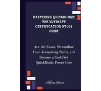 Mastering QuickBooks: The Ultimate Certification Study Guide: Ace the Exam, Streamline Your Accounting Skills, and Become a Certified QuickBooks Power User