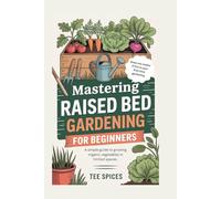 Mastering Raised-Bed Gardening For Beginners: A Simple Guide to Growing Organic Vegetables in Limited Spaces
