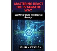 MASTERING REACT THE PRAGMATIC WAY: Build Real Skills with Modern React.js
