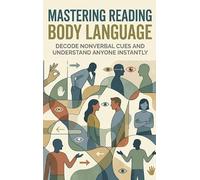 Mastering Reading Body Language: Decode Nonverbal Cues and Understand Anyone Instantly