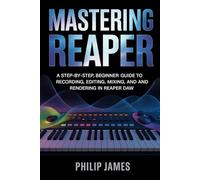 Mastering Reaper: A Step-by-Step, Beginner Guide to Recording, Editing, Mixing, MIDI, and Rendering in Reaper DAW