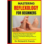 MASTERING REFLEXOLOGY FOR BEGINNERS: A Step-by-Step Guide to Foot, Hand, and Ear Techniques for Stress Relief, Pain Reduction, and Holistic Healing at Home or in Practice