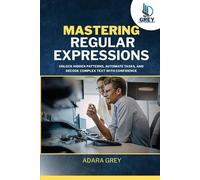 Mastering Regular Expressions: Unlock Hidden Patterns, Automate Tasks, and Decode Complex Text with Confidence