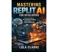 MASTERING REPLIT AI FOR DEVELOPERS: A Practical Guide to AI-Assisted Coding, Automation, and Faster Deployment