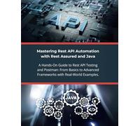 Mastering Rest API Automation with Rest Assured and Java: A Hands-On Guide to Rest API Testing and Postman: From Basics to Advanced Frameworks with Real-World Examples