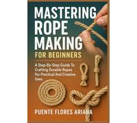 MASTERING ROPE MAKING FOR BEGINNERS: A Step-By-Step Guide To Crafting Durable Ropes For Practical And Creative Uses