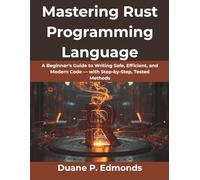 Mastering Rust Programming Language: A Beginner’s Guide to Writing Safe, Efficient, and Modern Code - with Step-by-Step, Tested Methods