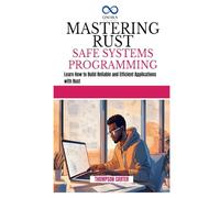 MASTERING RUST SAFE SYSTEMS PROGRAMMING: Learn How to Build Reliable and Efficient Applications with Rust