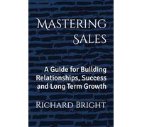 Mastering Sales: A Guide for Building Relationships, Success and Long Term Growth