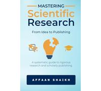 MASTERING SCIENTIFIC RESEARCH: FROM IDEA TO PUBLISHING: A systematic guide to rigorous research and scholarly publishing
