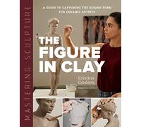 Mastering Sculpture: The Figure in Clay: A Guide to Capturing the Human Form for Ceramic Artists (Mastering Ceramics)