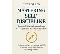 Mastering Self-Discipline: Practical Strategies to Achieve Your Goals and Transform Your Life: Science-backed techniques, real-life examples, and actionable steps for lasting success